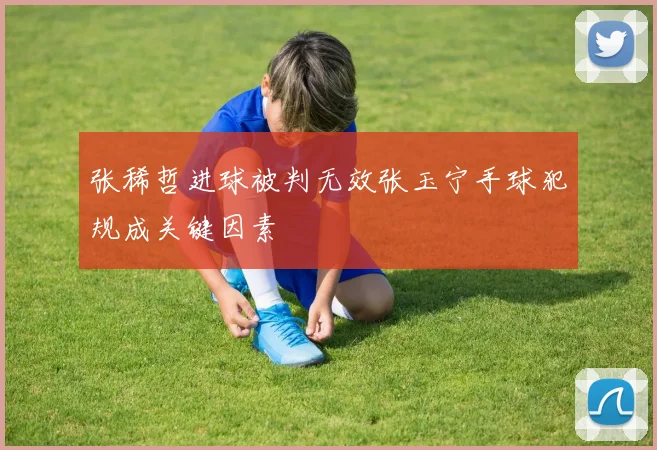 张稀哲进球被判无效张玉宁手球犯规成关键因素