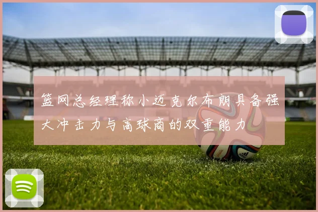 篮网总经理称小迈克尔布朗具备强大冲击力与高球商的双重能力