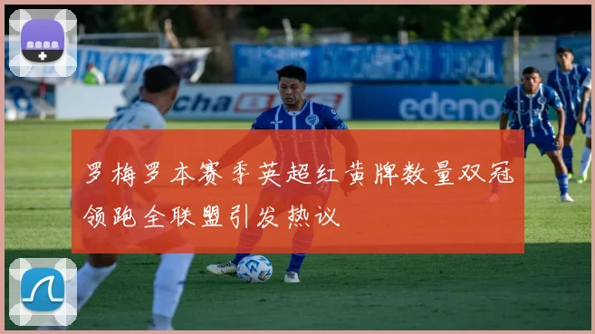 罗梅罗本赛季英超红黄牌数量双冠领跑全联盟引发热议