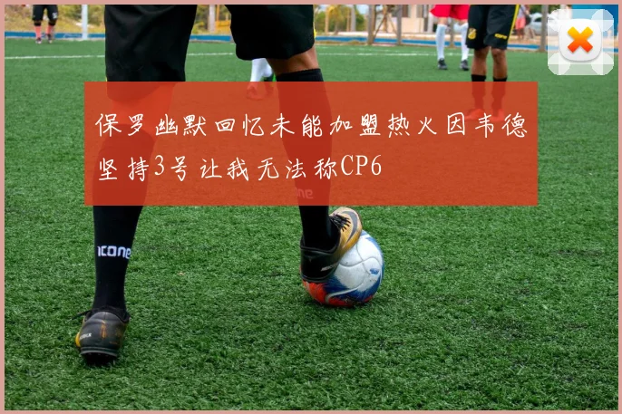 保罗幽默回忆未能加盟热火因韦德坚持3号让我无法称CP6