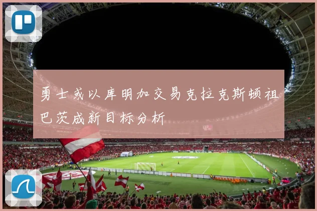 勇士或以库明加交易克拉克斯顿祖巴茨成新目标分析