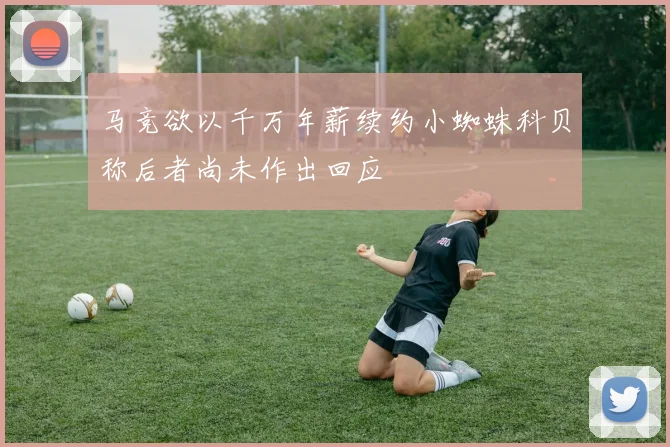 马竞欲以千万年薪续约小蜘蛛科贝称后者尚未作出回应