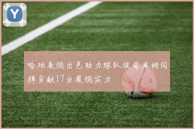 哈珀表现出色助力球队埃奇库姆同样贡献17分展现实力