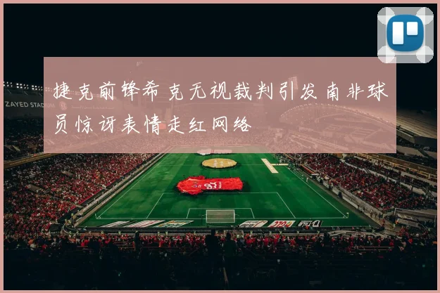 捷克前锋希克无视裁判引发南非球员惊讶表情走红网络