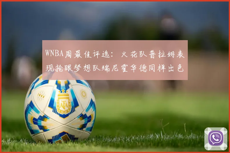WNBA周最佳评选：火花队普拉姆表现抢眼梦想队瑞尼霍华德同样出色