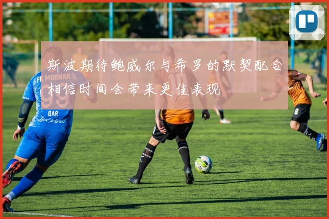 斯波期待鲍威尔与希罗的默契配合相信时间会带来更佳表现