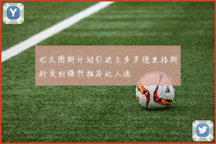 尤文图斯计划引进圭多罗德里格斯科莫利强烈推荐此人选