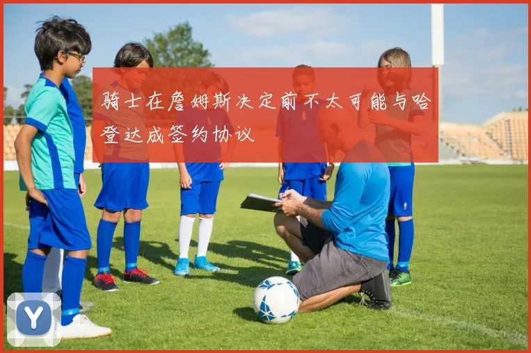 骑士在詹姆斯决定前不太可能与哈登达成签约协议
