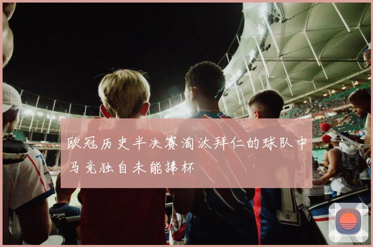 欧冠历史半决赛淘汰拜仁的球队中马竞独自未能捧杯