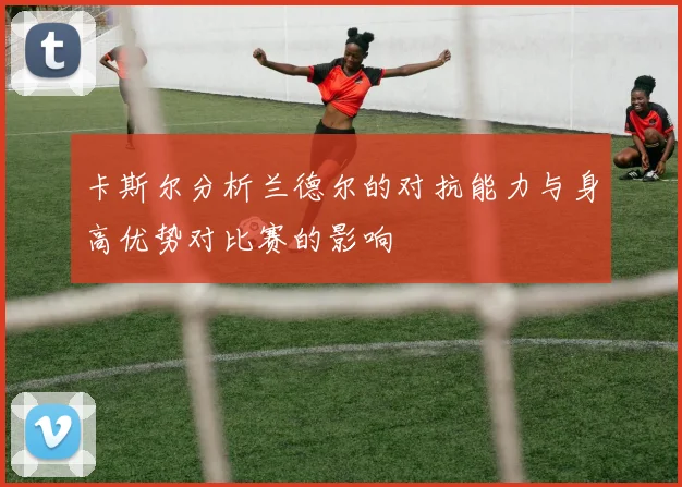 卡斯尔分析兰德尔的对抗能力与身高优势对比赛的影响