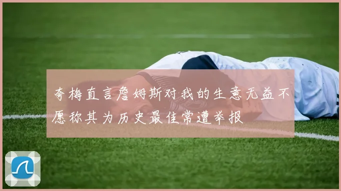 夸梅直言詹姆斯对我的生意无益不愿称其为历史最佳常遭举报