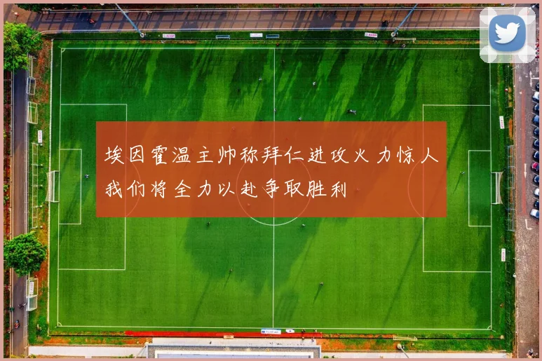 埃因霍温主帅称拜仁进攻火力惊人我们将全力以赴争取胜利