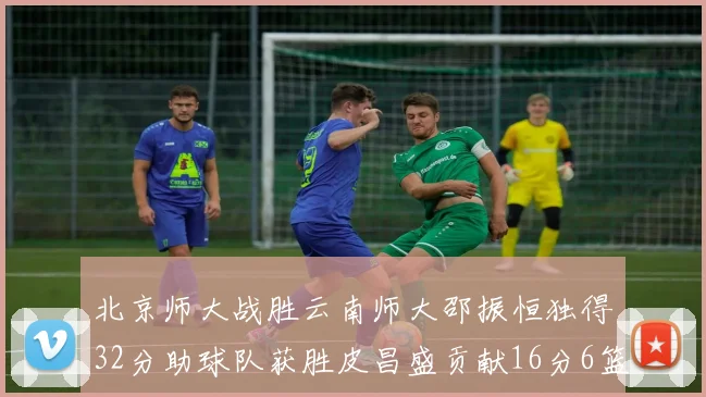 北京师大战胜云南师大邵振恒独得32分助球队获胜皮昌盛贡献16分6篮板5助攻