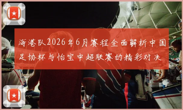 海港队2026年6月赛程全面解析中国足协杯与怡宝中超联赛的精彩对决