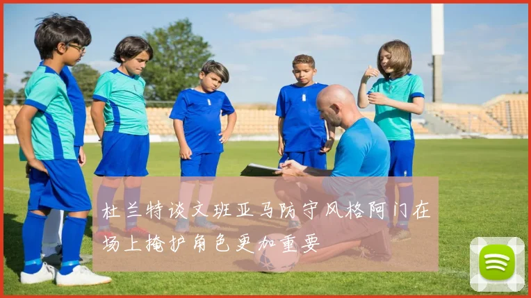 杜兰特谈文班亚马防守风格阿门在场上掩护角色更加重要