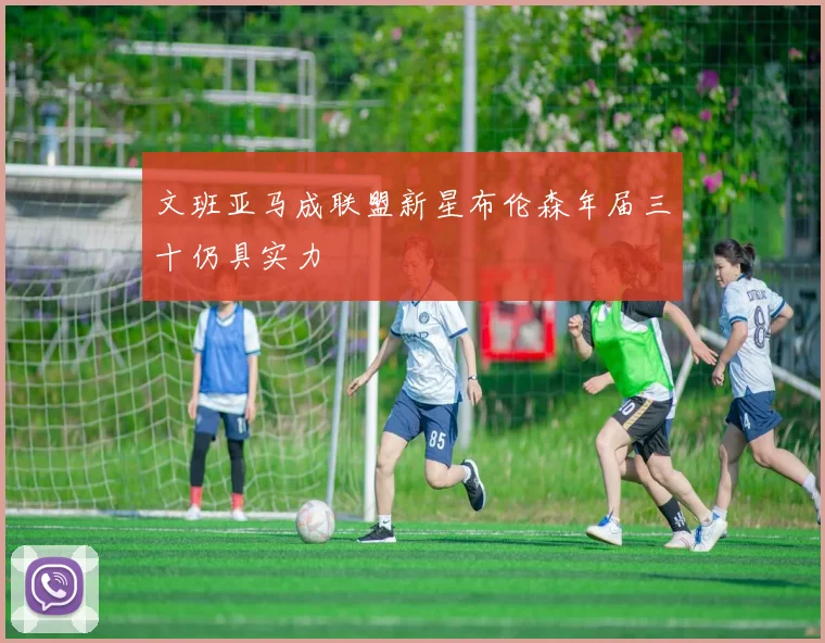文班亚马成联盟新星布伦森年届三十仍具实力