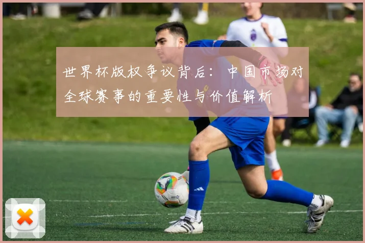世界杯版权争议背后：中国市场对全球赛事的重要性与价值解析