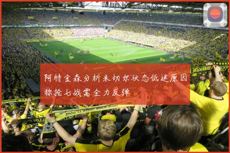 阿特金森分析米切尔状态低迷原因称抢七战需全力反弹